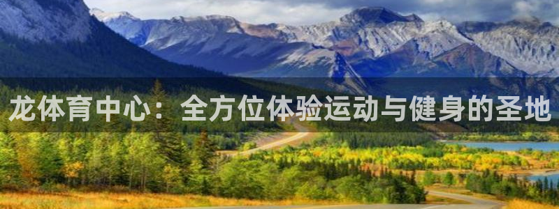 意昂4集团官网首页：龙体育中心：全方位体验运动与健身